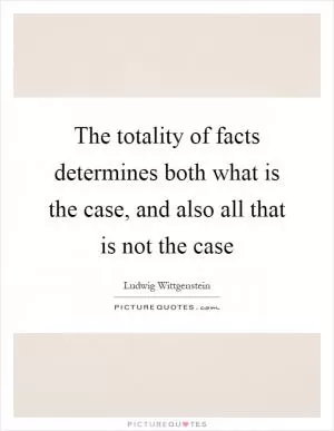 The totality of facts determines both what is the case, and also all that is not the case Picture Quote #1