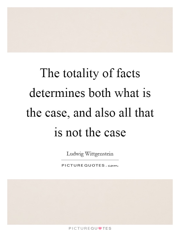 The totality of facts determines both what is the case, and also all that is not the case Picture Quote #1