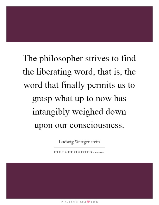 The philosopher strives to find the liberating word, that is, the word that finally permits us to grasp what up to now has intangibly weighed down upon our consciousness Picture Quote #1