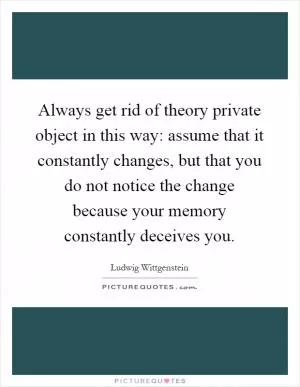 Always get rid of theory private object in this way: assume that it constantly changes, but that you do not notice the change because your memory constantly deceives you Picture Quote #1