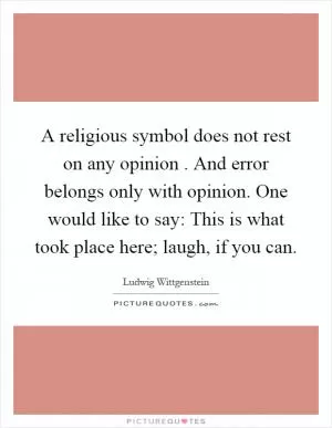 A religious symbol does not rest on any opinion. And error belongs only with opinion. One would like to say: This is what took place here; laugh, if you can Picture Quote #1