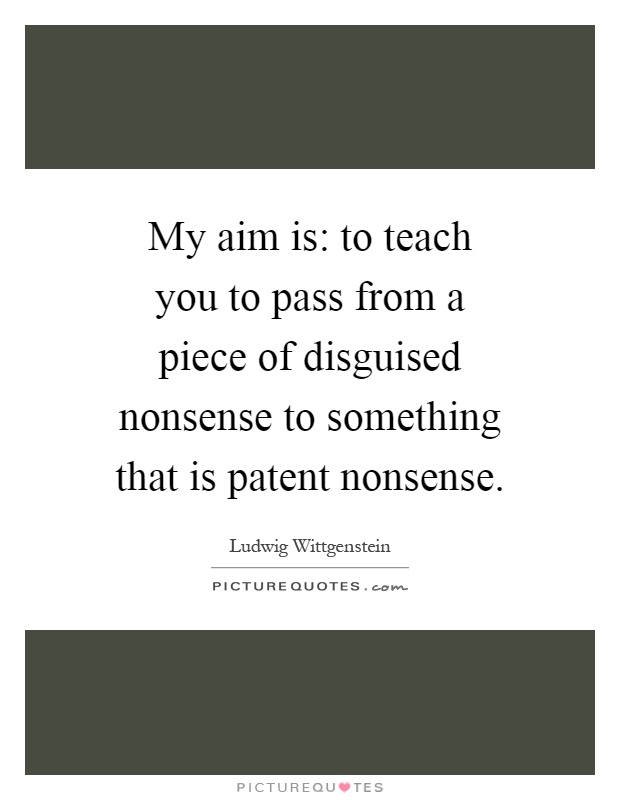My aim is: to teach you to pass from a piece of disguised nonsense to something that is patent nonsense Picture Quote #1