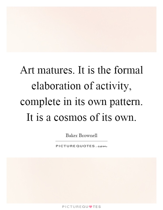 Art matures. It is the formal elaboration of activity, complete in its own pattern. It is a cosmos of its own Picture Quote #1