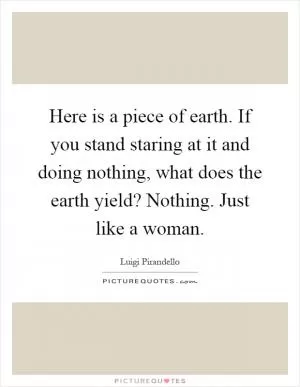 Here is a piece of earth. If you stand staring at it and doing nothing, what does the earth yield? Nothing. Just like a woman Picture Quote #1