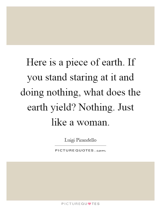Here is a piece of earth. If you stand staring at it and doing nothing, what does the earth yield? Nothing. Just like a woman Picture Quote #1