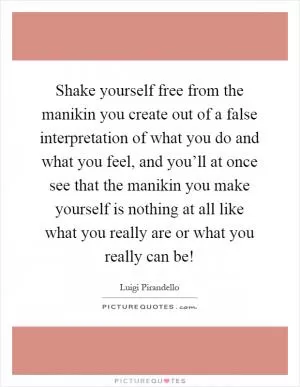 Shake yourself free from the manikin you create out of a false interpretation of what you do and what you feel, and you’ll at once see that the manikin you make yourself is nothing at all like what you really are or what you really can be! Picture Quote #1