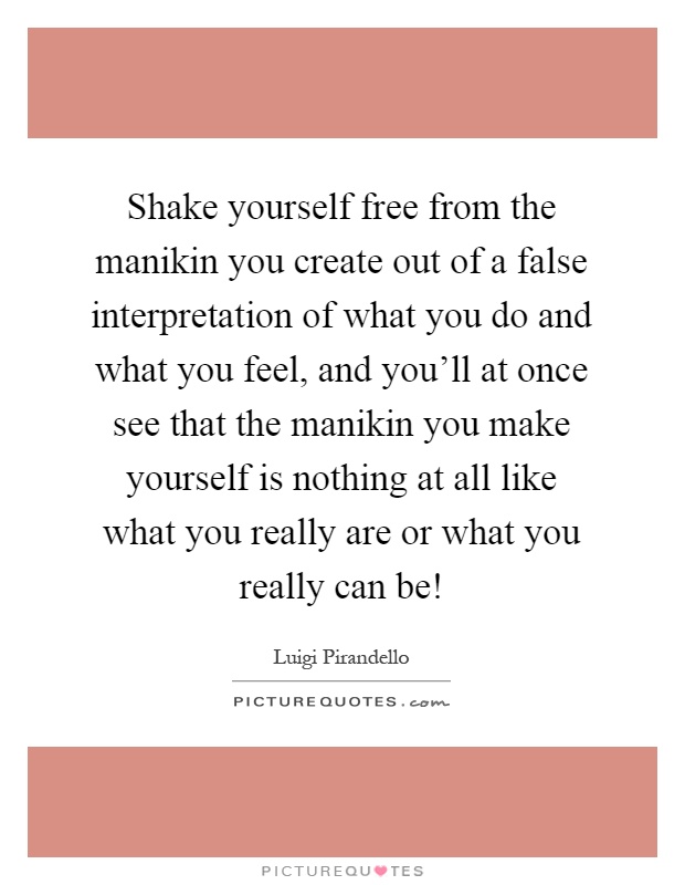 Shake yourself free from the manikin you create out of a false interpretation of what you do and what you feel, and you'll at once see that the manikin you make yourself is nothing at all like what you really are or what you really can be! Picture Quote #1