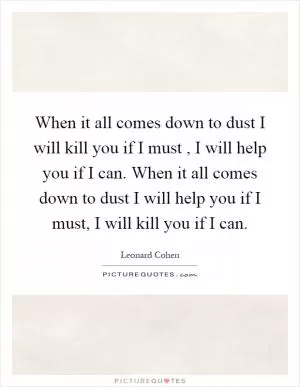 When it all comes down to dust I will kill you if I must, I will help you if I can. When it all comes down to dust I will help you if I must, I will kill you if I can Picture Quote #1