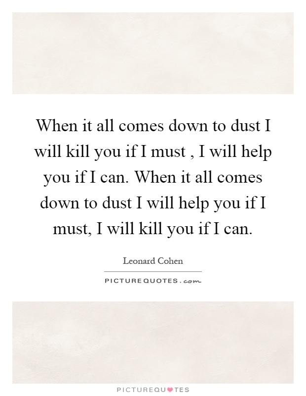 When it all comes down to dust I will kill you if I must, I will help you if I can. When it all comes down to dust I will help you if I must, I will kill you if I can Picture Quote #1