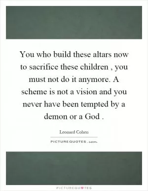 You who build these altars now to sacrifice these children, you must not do it anymore. A scheme is not a vision and you never have been tempted by a demon or a God Picture Quote #1