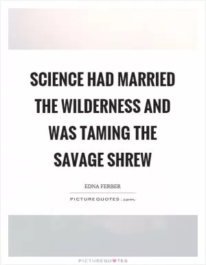 Science had married the wilderness and was taming the savage shrew Picture Quote #1