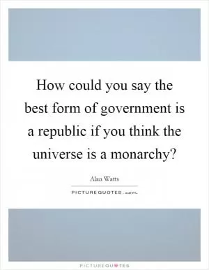 How could you say the best form of government is a republic if you think the universe is a monarchy? Picture Quote #1