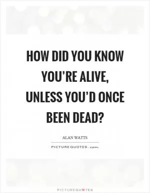 How did you know you’re alive, unless you’d once been dead? Picture Quote #1