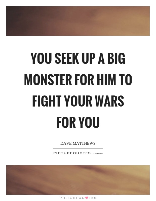 You seek up a big monster for him to fight your wars for you Picture Quote #1