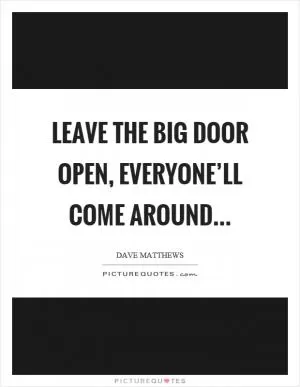 Leave the big door open, everyone’ll come around Picture Quote #1