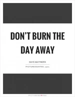 Don’t burn the day away Picture Quote #1