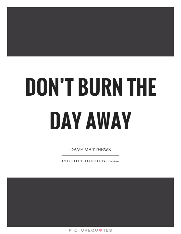 Don't burn the day away Picture Quote #1