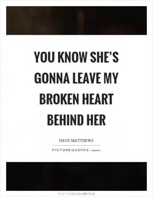 You know she’s gonna leave my broken heart behind her Picture Quote #1