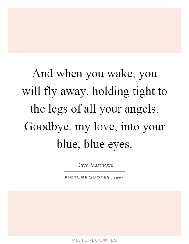 And when you wake, you will fly away, holding tight to the legs of all your angels. Goodbye, my love, into your blue, blue eyes Picture Quote #1