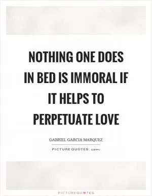 Nothing one does in bed is immoral if it helps to perpetuate love Picture Quote #1