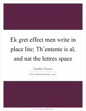 Ek gret effect men write in place lite; Th’entente is al, and nat the lettres space Picture Quote #1