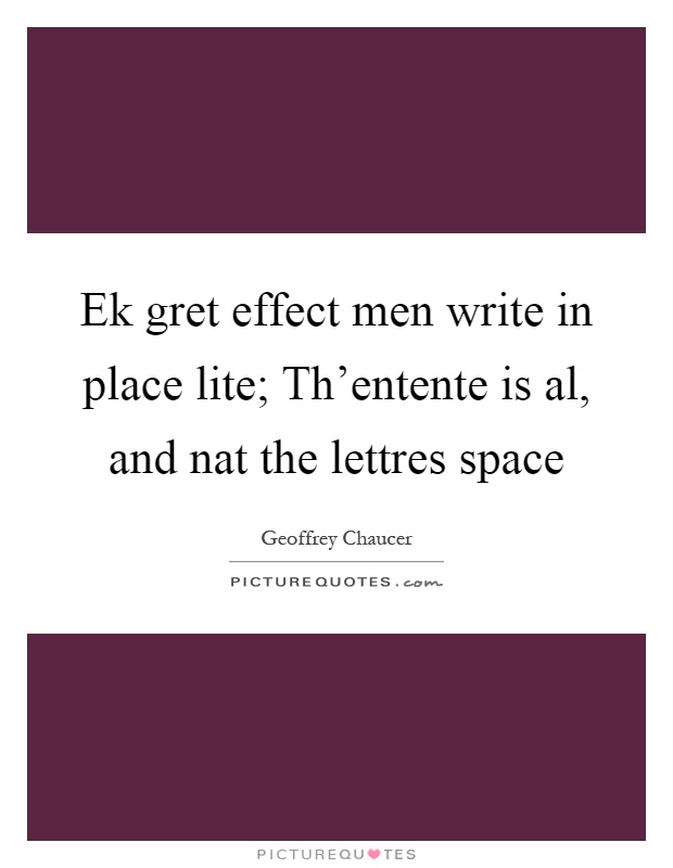 Ek gret effect men write in place lite; Th'entente is al, and nat the lettres space Picture Quote #1