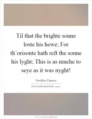Til that the brighte sonne loste his hewe; For th’orisonte hath reft the sonne his lyght; This is as muche to seye as it was nyght! Picture Quote #1