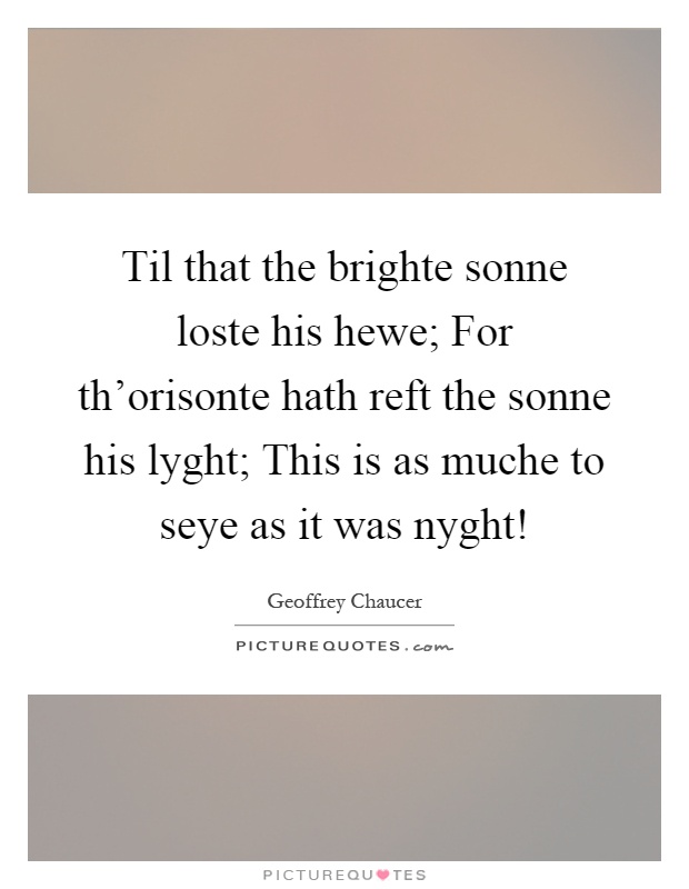 Til that the brighte sonne loste his hewe; For th'orisonte hath reft the sonne his lyght; This is as muche to seye as it was nyght! Picture Quote #1