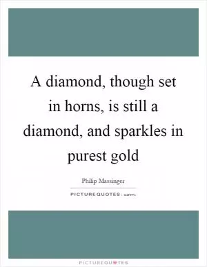 A diamond, though set in horns, is still a diamond, and sparkles in purest gold Picture Quote #1
