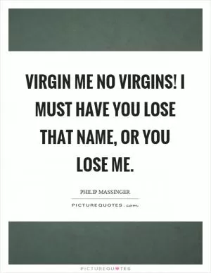Virgin me no virgins! I must have you lose that name, or you lose me Picture Quote #1