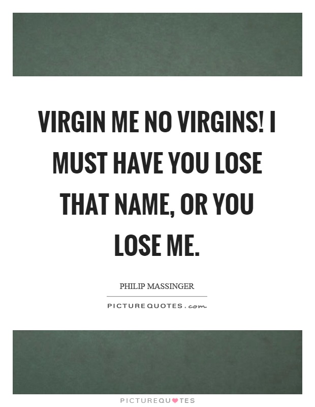 Virgin me no virgins! I must have you lose that name, or you lose me Picture Quote #1
