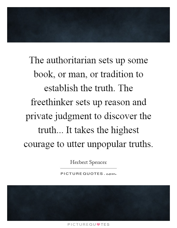 The authoritarian sets up some book, or man, or tradition to establish the truth. The freethinker sets up reason and private judgment to discover the truth... It takes the highest courage to utter unpopular truths Picture Quote #1