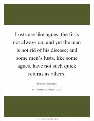 Lusts are like agues; the fit is not always on, and yet the man is not rid of his disease; and some men’s lusts, like some agues, have not such quick returns as others Picture Quote #1
