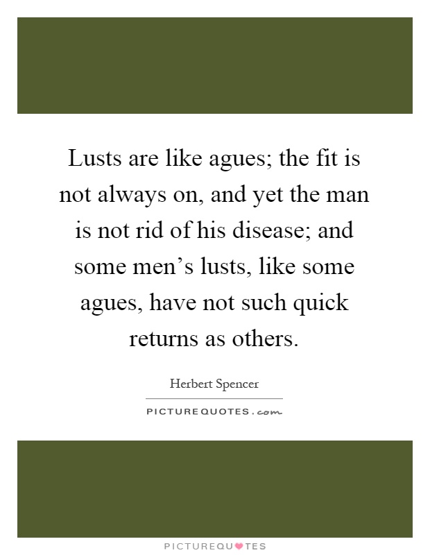 Lusts are like agues; the fit is not always on, and yet the man is not rid of his disease; and some men's lusts, like some agues, have not such quick returns as others Picture Quote #1