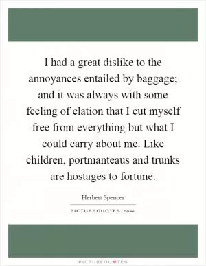 I had a great dislike to the annoyances entailed by baggage; and it was always with some feeling of elation that I cut myself free from everything but what I could carry about me. Like children, portmanteaus and trunks are hostages to fortune Picture Quote #1