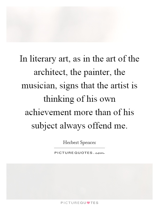 In literary art, as in the art of the architect, the painter, the musician, signs that the artist is thinking of his own achievement more than of his subject always offend me Picture Quote #1