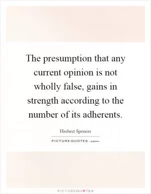 The presumption that any current opinion is not wholly false, gains in strength according to the number of its adherents Picture Quote #1