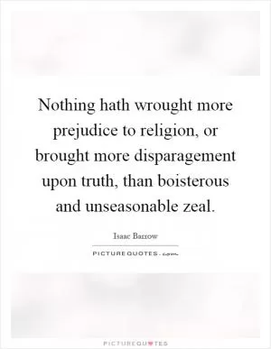 Nothing hath wrought more prejudice to religion, or brought more disparagement upon truth, than boisterous and unseasonable zeal Picture Quote #1
