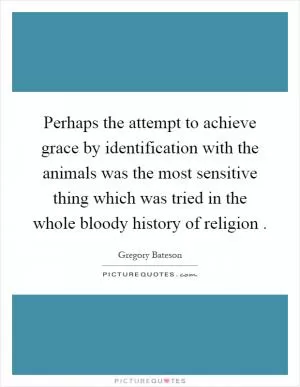 Perhaps the attempt to achieve grace by identification with the animals was the most sensitive thing which was tried in the whole bloody history of religion Picture Quote #1