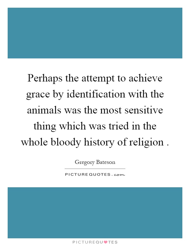 Perhaps the attempt to achieve grace by identification with the animals was the most sensitive thing which was tried in the whole bloody history of religion Picture Quote #1