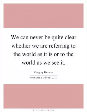 We can never be quite clear whether we are referring to the world as it is or to the world as we see it Picture Quote #1