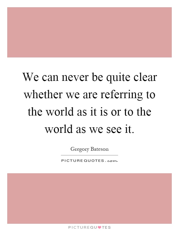 We can never be quite clear whether we are referring to the world as it is or to the world as we see it Picture Quote #1