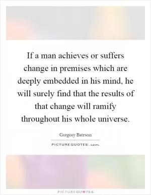 If a man achieves or suffers change in premises which are deeply embedded in his mind, he will surely find that the results of that change will ramify throughout his whole universe Picture Quote #1