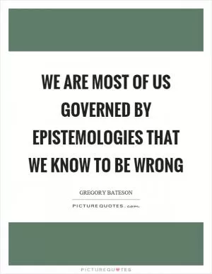 We are most of us governed by epistemologies that we know to be wrong Picture Quote #1