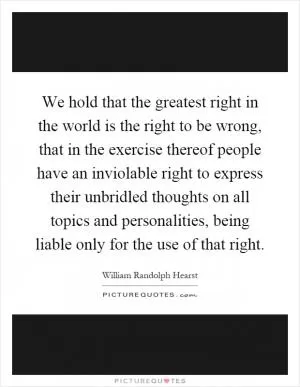 We hold that the greatest right in the world is the right to be wrong, that in the exercise thereof people have an inviolable right to express their unbridled thoughts on all topics and personalities, being liable only for the use of that right Picture Quote #1