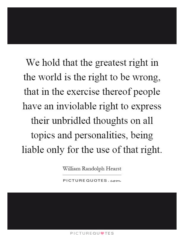 We hold that the greatest right in the world is the right to be wrong, that in the exercise thereof people have an inviolable right to express their unbridled thoughts on all topics and personalities, being liable only for the use of that right Picture Quote #1