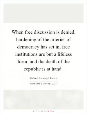 When free discussion is denied, hardening of the arteries of democracy has set in, free institutions are but a lifeless form, and the death of the republic is at hand Picture Quote #1