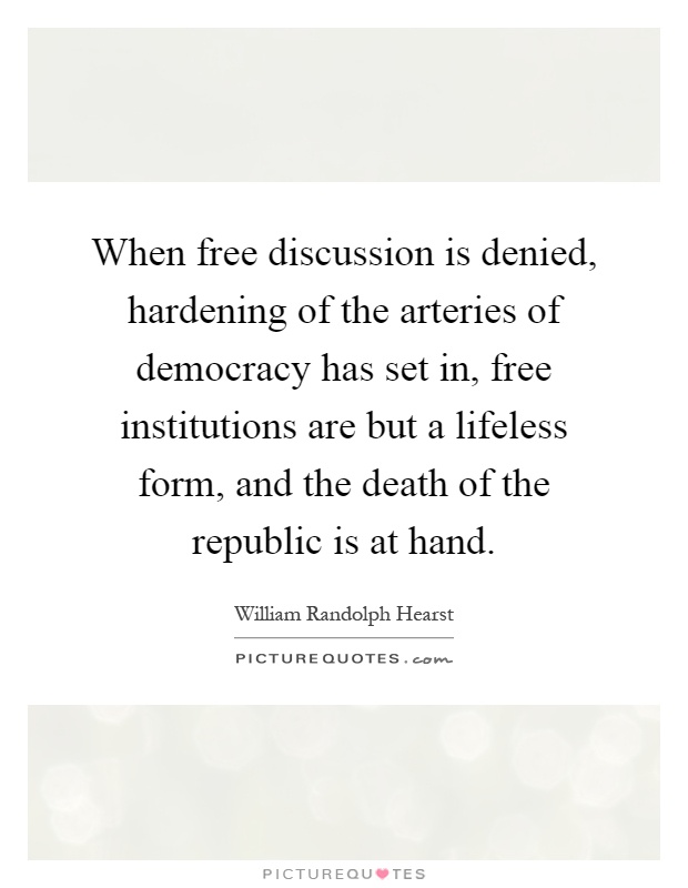 When free discussion is denied, hardening of the arteries of democracy has set in, free institutions are but a lifeless form, and the death of the republic is at hand Picture Quote #1