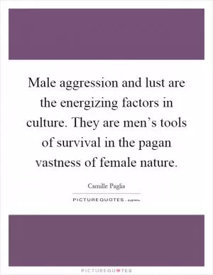Male aggression and lust are the energizing factors in culture. They are men’s tools of survival in the pagan vastness of female nature Picture Quote #1