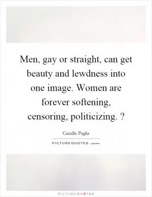 Men, gay or straight, can get beauty and lewdness into one image. Women are forever softening, censoring, politicizing.? Picture Quote #1